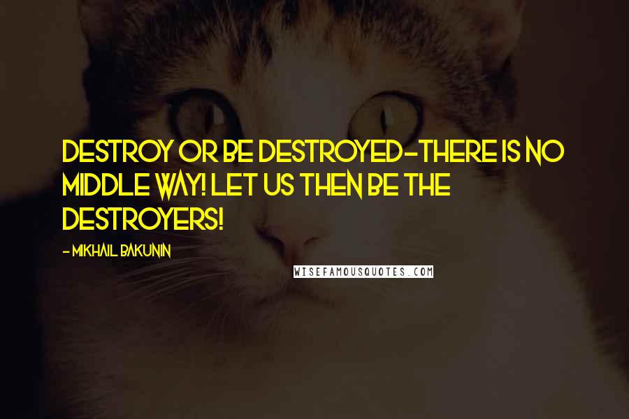 Mikhail Bakunin Quotes: Destroy or be destroyed-there is no middle way! Let us then be the destroyers!