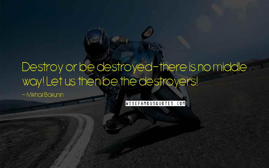 Mikhail Bakunin Quotes: Destroy or be destroyed-there is no middle way! Let us then be the destroyers!