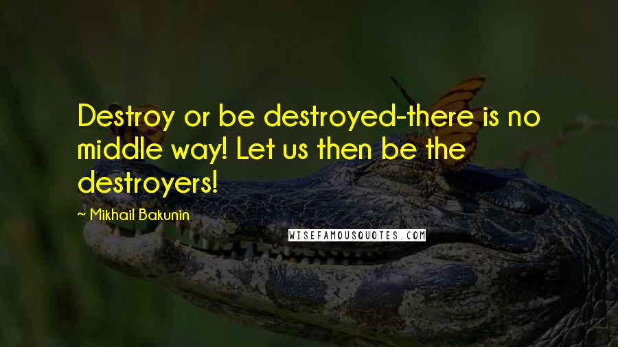 Mikhail Bakunin Quotes: Destroy or be destroyed-there is no middle way! Let us then be the destroyers!