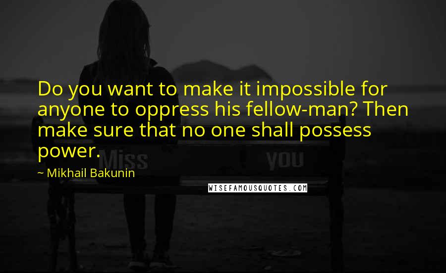 Mikhail Bakunin Quotes: Do you want to make it impossible for anyone to oppress his fellow-man? Then make sure that no one shall possess power.