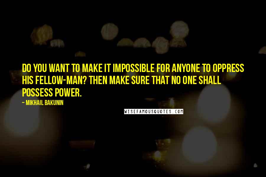 Mikhail Bakunin Quotes: Do you want to make it impossible for anyone to oppress his fellow-man? Then make sure that no one shall possess power.