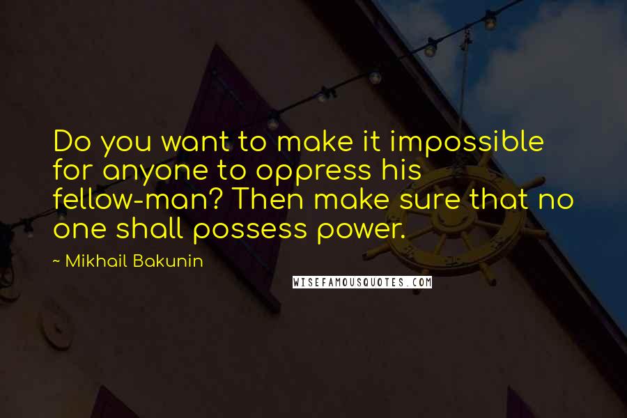 Mikhail Bakunin Quotes: Do you want to make it impossible for anyone to oppress his fellow-man? Then make sure that no one shall possess power.