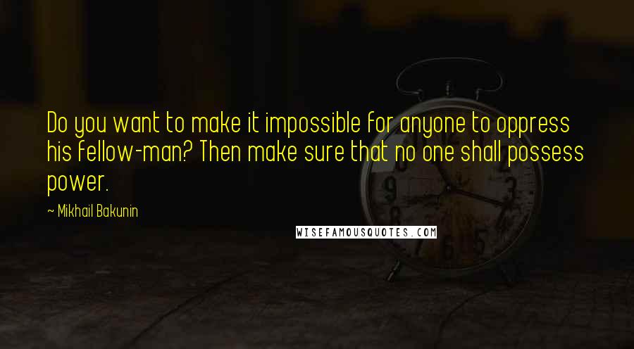 Mikhail Bakunin Quotes: Do you want to make it impossible for anyone to oppress his fellow-man? Then make sure that no one shall possess power.