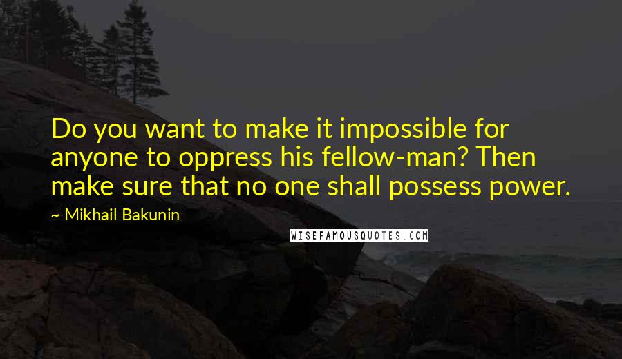 Mikhail Bakunin Quotes: Do you want to make it impossible for anyone to oppress his fellow-man? Then make sure that no one shall possess power.