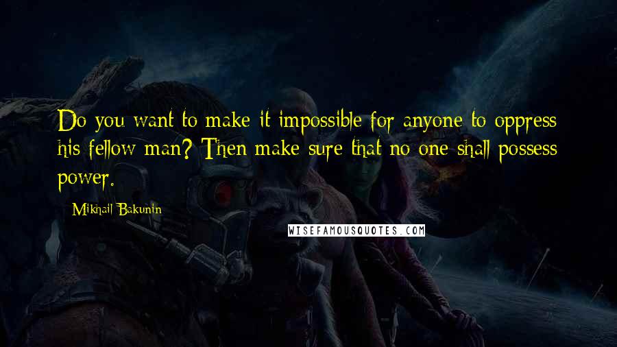 Mikhail Bakunin Quotes: Do you want to make it impossible for anyone to oppress his fellow-man? Then make sure that no one shall possess power.