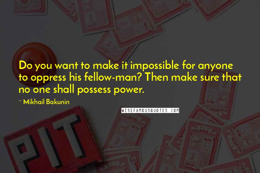 Mikhail Bakunin Quotes: Do you want to make it impossible for anyone to oppress his fellow-man? Then make sure that no one shall possess power.