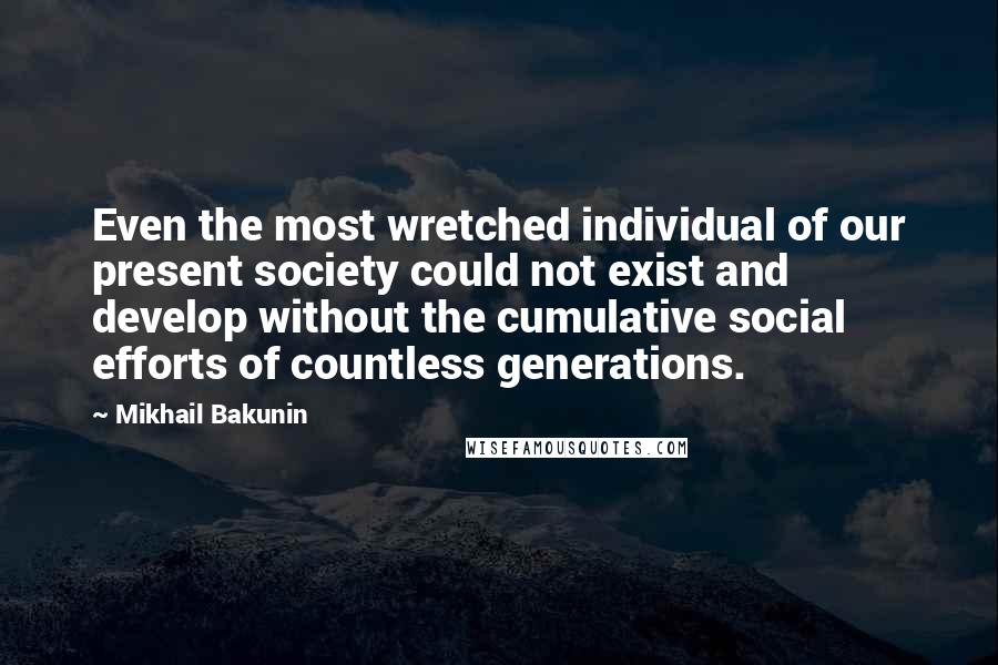 Mikhail Bakunin Quotes: Even the most wretched individual of our present society could not exist and develop without the cumulative social efforts of countless generations.