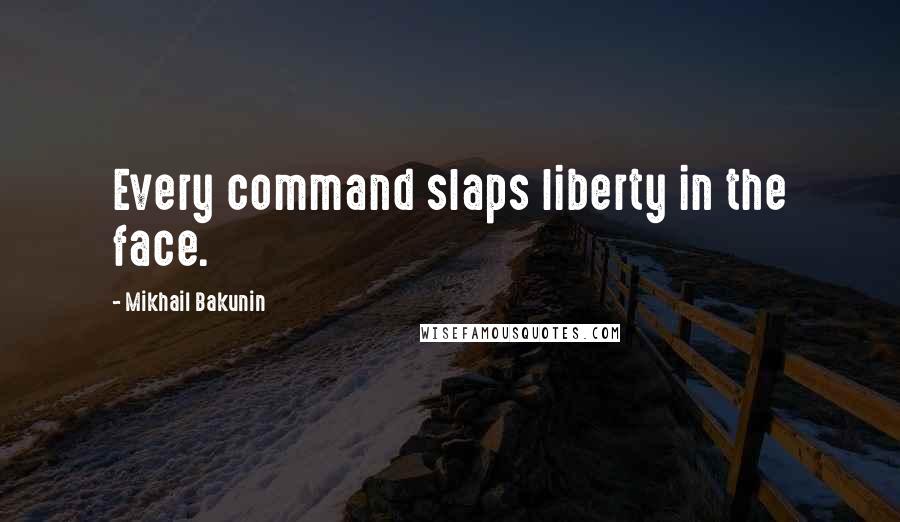 Mikhail Bakunin Quotes: Every command slaps liberty in the face.