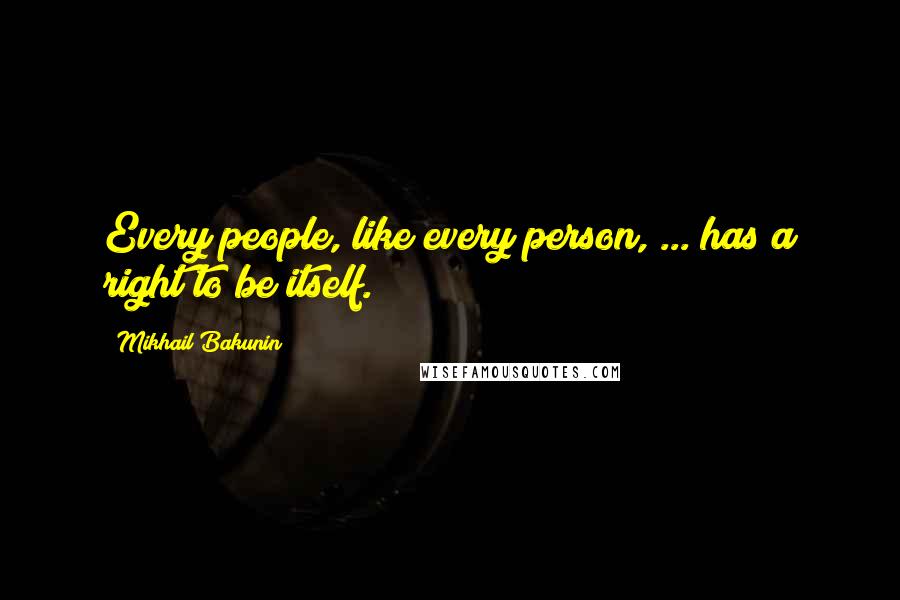 Mikhail Bakunin Quotes: Every people, like every person, ... has a right to be itself.