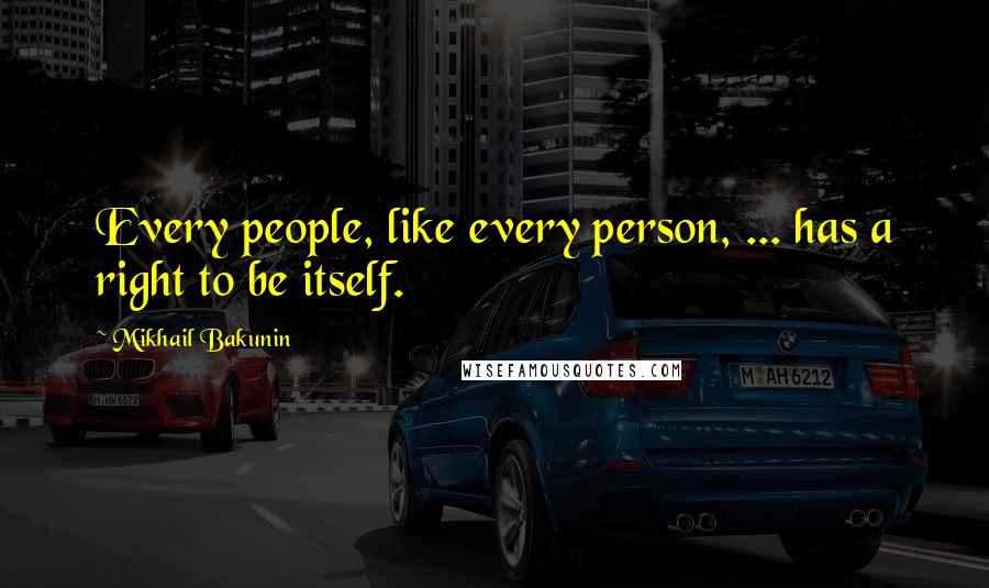 Mikhail Bakunin Quotes: Every people, like every person, ... has a right to be itself.