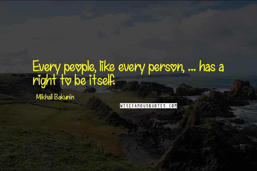 Mikhail Bakunin Quotes: Every people, like every person, ... has a right to be itself.