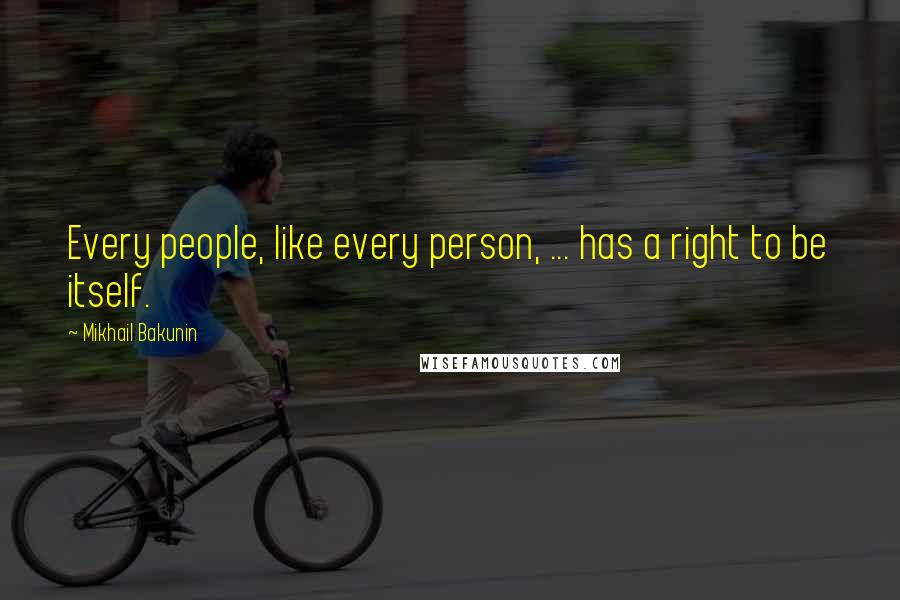 Mikhail Bakunin Quotes: Every people, like every person, ... has a right to be itself.