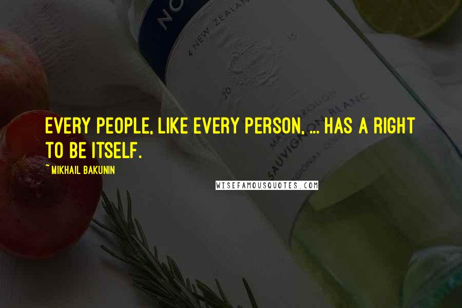 Mikhail Bakunin Quotes: Every people, like every person, ... has a right to be itself.