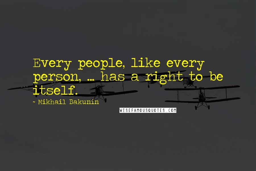 Mikhail Bakunin Quotes: Every people, like every person, ... has a right to be itself.