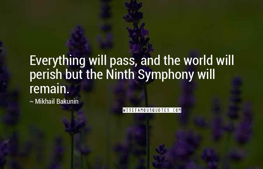 Mikhail Bakunin Quotes: Everything will pass, and the world will perish but the Ninth Symphony will remain.