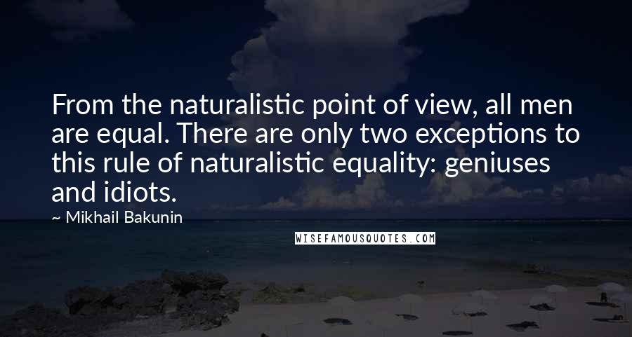 Mikhail Bakunin Quotes: From the naturalistic point of view, all men are equal. There are only two exceptions to this rule of naturalistic equality: geniuses and idiots.