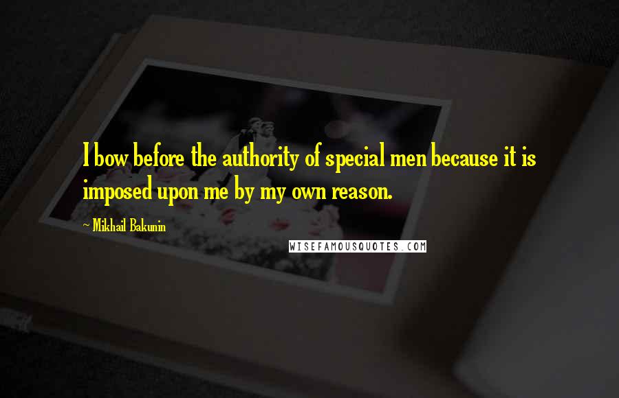 Mikhail Bakunin Quotes: I bow before the authority of special men because it is imposed upon me by my own reason.