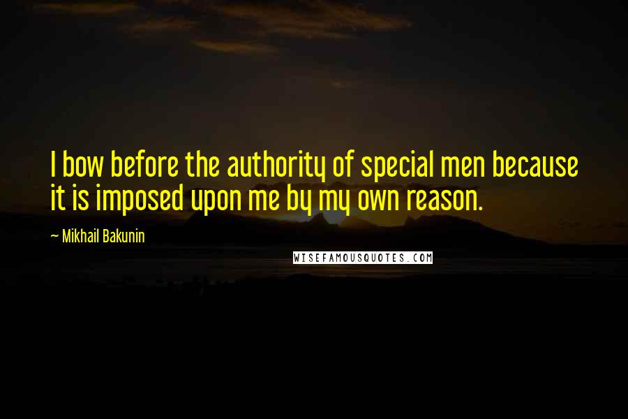 Mikhail Bakunin Quotes: I bow before the authority of special men because it is imposed upon me by my own reason.