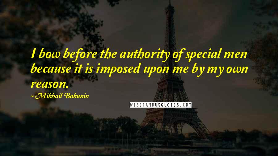 Mikhail Bakunin Quotes: I bow before the authority of special men because it is imposed upon me by my own reason.