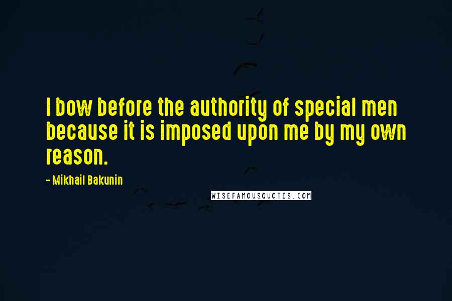 Mikhail Bakunin Quotes: I bow before the authority of special men because it is imposed upon me by my own reason.