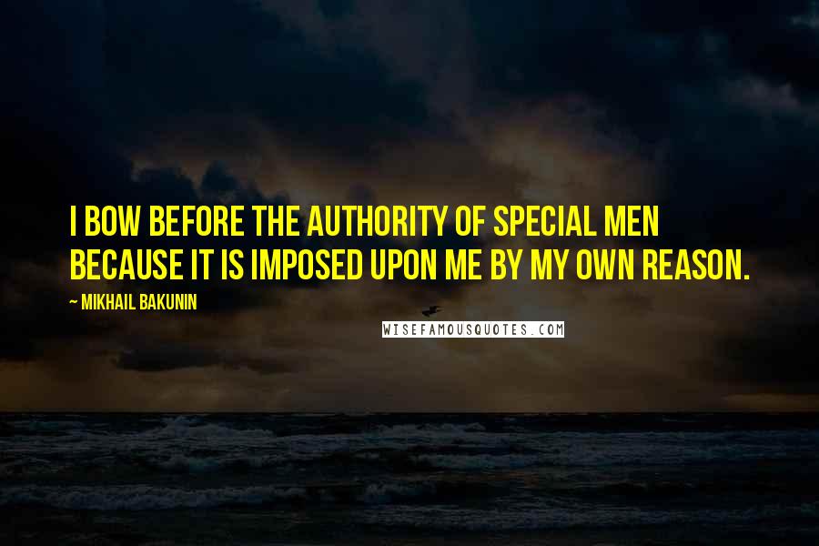Mikhail Bakunin Quotes: I bow before the authority of special men because it is imposed upon me by my own reason.