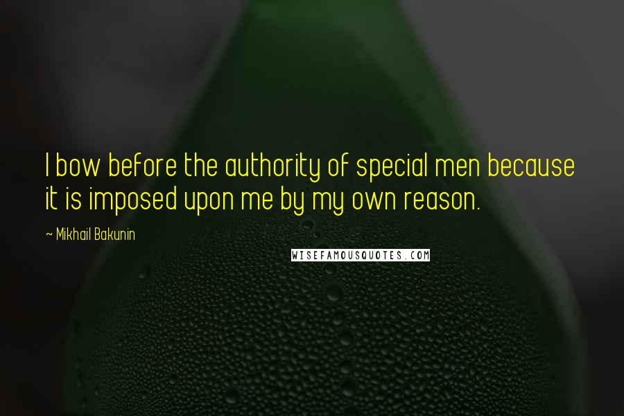 Mikhail Bakunin Quotes: I bow before the authority of special men because it is imposed upon me by my own reason.