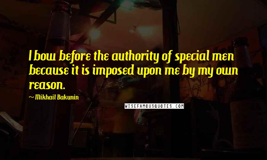 Mikhail Bakunin Quotes: I bow before the authority of special men because it is imposed upon me by my own reason.