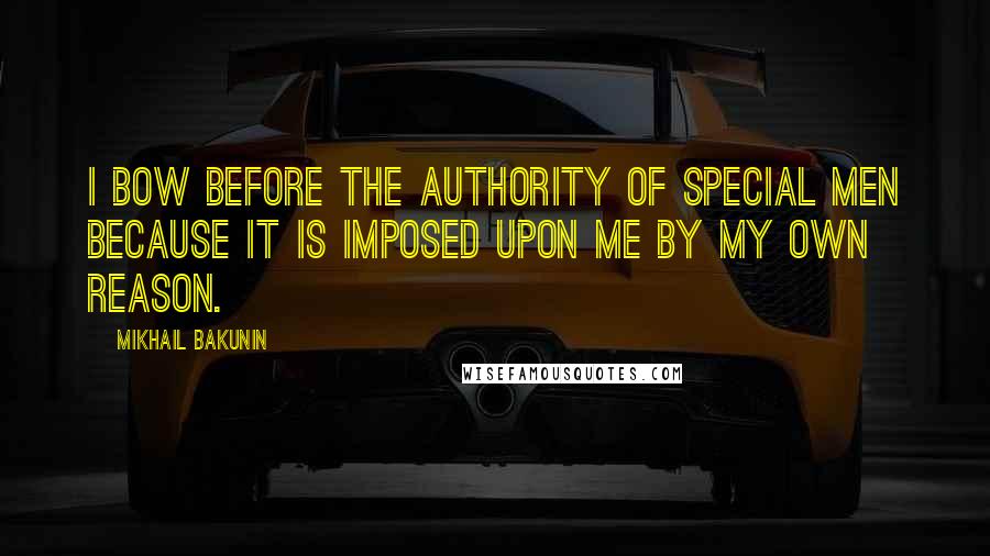 Mikhail Bakunin Quotes: I bow before the authority of special men because it is imposed upon me by my own reason.
