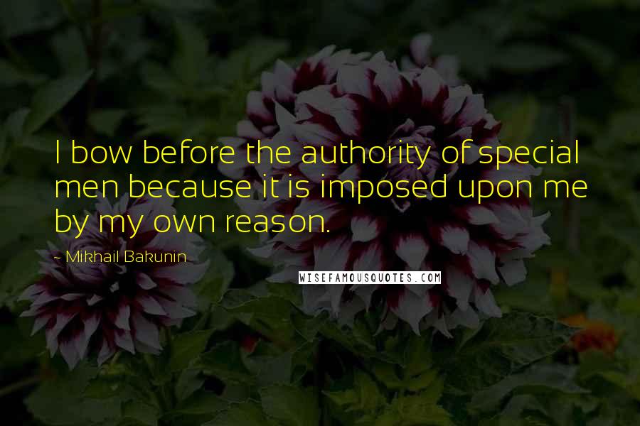 Mikhail Bakunin Quotes: I bow before the authority of special men because it is imposed upon me by my own reason.