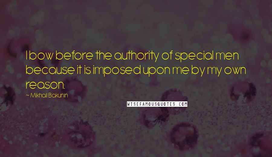 Mikhail Bakunin Quotes: I bow before the authority of special men because it is imposed upon me by my own reason.