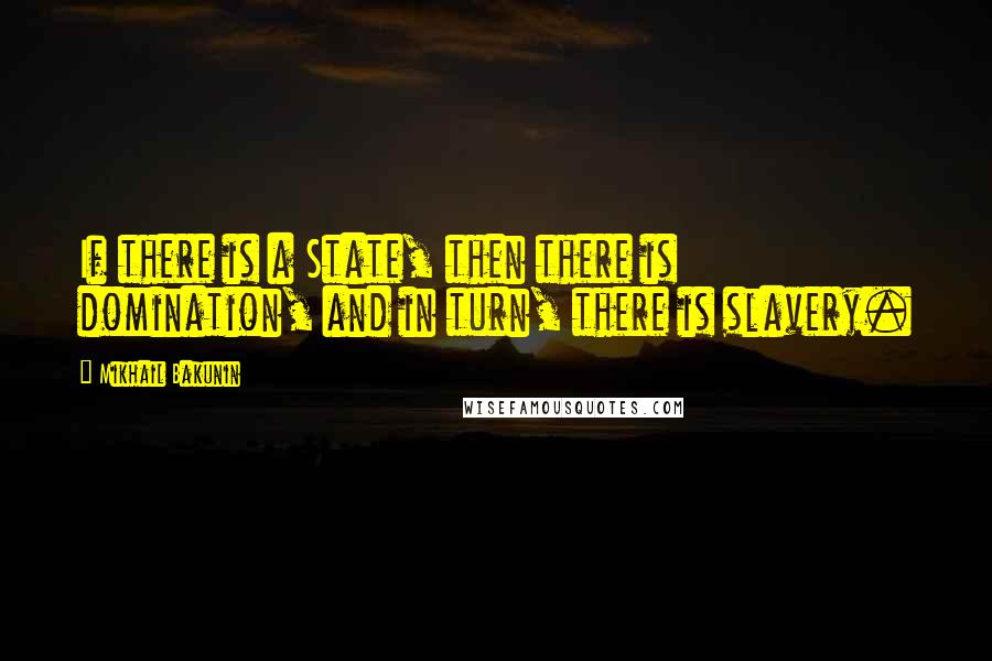 Mikhail Bakunin Quotes: If there is a State, then there is domination, and in turn, there is slavery.