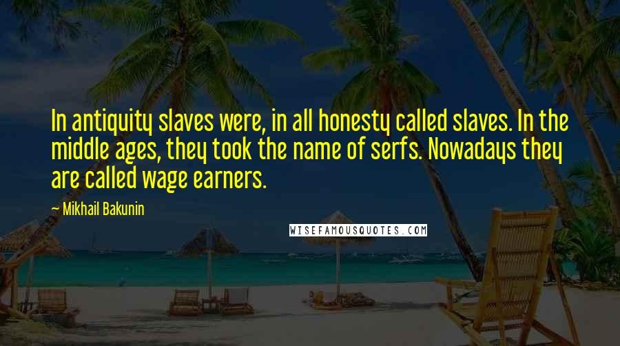 Mikhail Bakunin Quotes: In antiquity slaves were, in all honesty called slaves. In the middle ages, they took the name of serfs. Nowadays they are called wage earners.