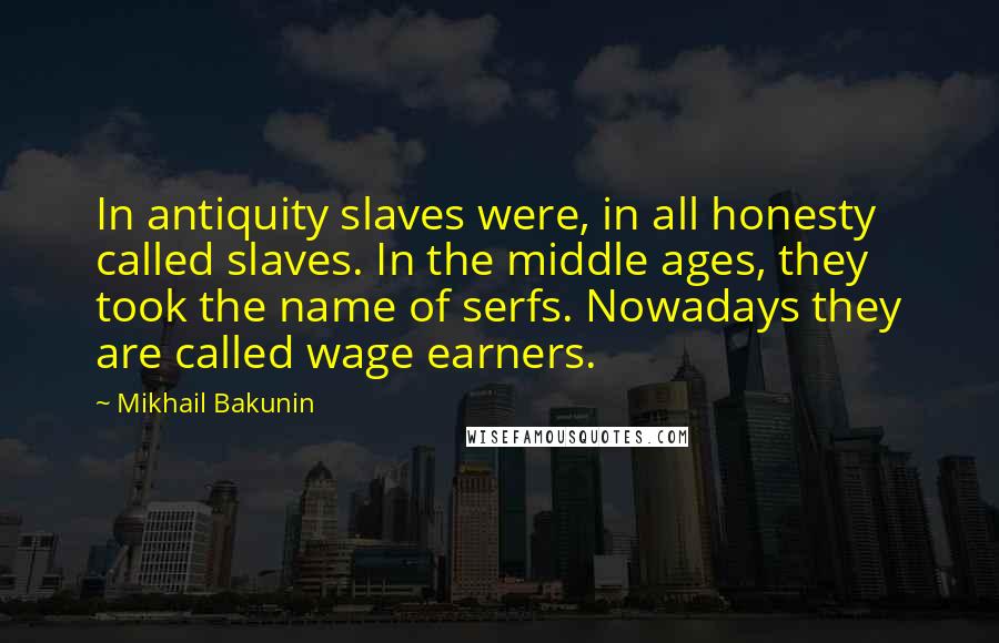 Mikhail Bakunin Quotes: In antiquity slaves were, in all honesty called slaves. In the middle ages, they took the name of serfs. Nowadays they are called wage earners.