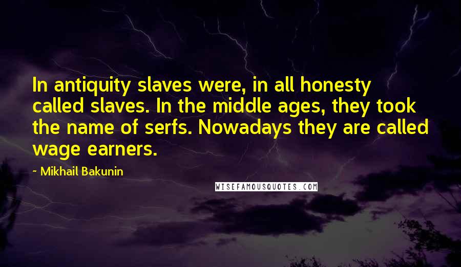 Mikhail Bakunin Quotes: In antiquity slaves were, in all honesty called slaves. In the middle ages, they took the name of serfs. Nowadays they are called wage earners.