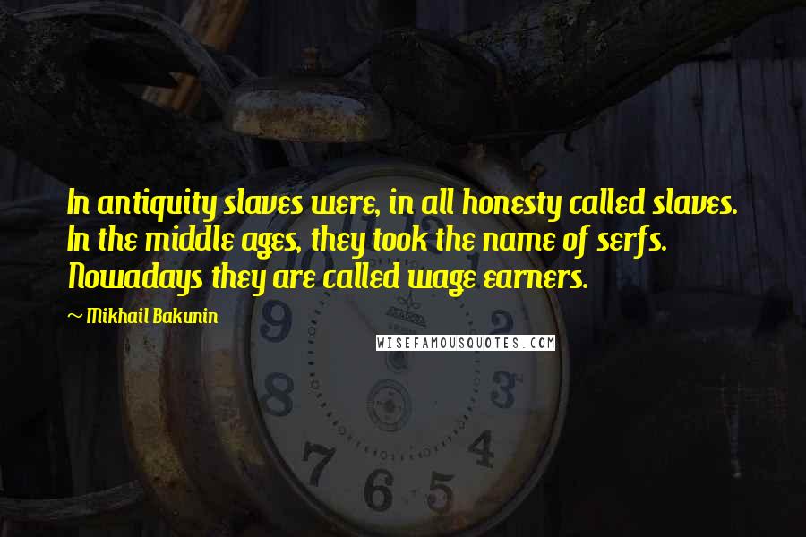 Mikhail Bakunin Quotes: In antiquity slaves were, in all honesty called slaves. In the middle ages, they took the name of serfs. Nowadays they are called wage earners.