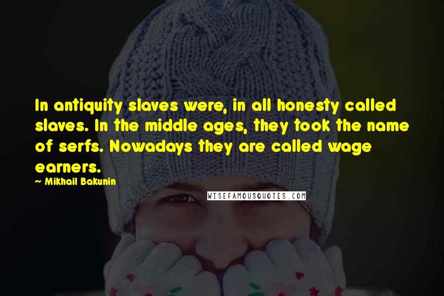 Mikhail Bakunin Quotes: In antiquity slaves were, in all honesty called slaves. In the middle ages, they took the name of serfs. Nowadays they are called wage earners.