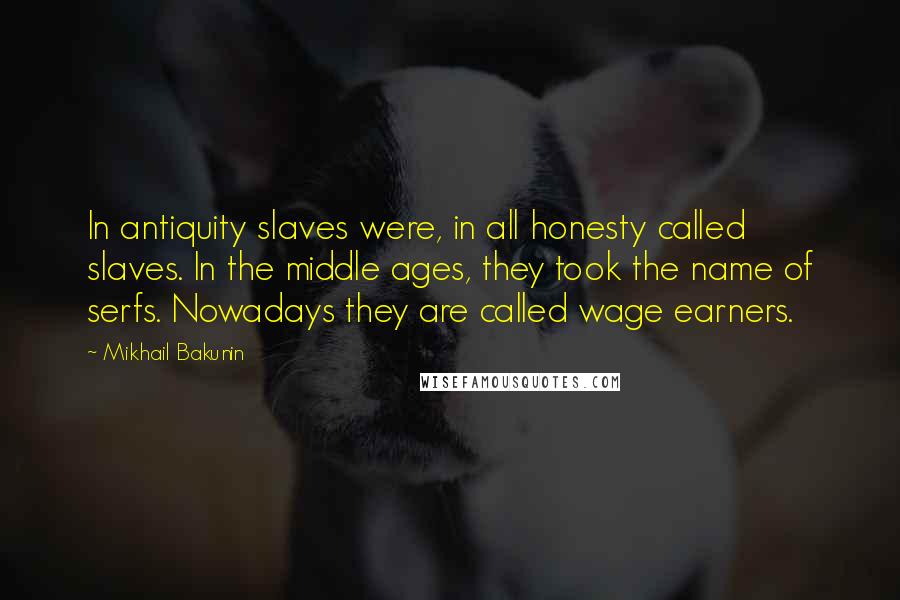 Mikhail Bakunin Quotes: In antiquity slaves were, in all honesty called slaves. In the middle ages, they took the name of serfs. Nowadays they are called wage earners.