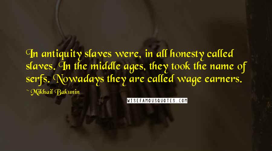 Mikhail Bakunin Quotes: In antiquity slaves were, in all honesty called slaves. In the middle ages, they took the name of serfs. Nowadays they are called wage earners.