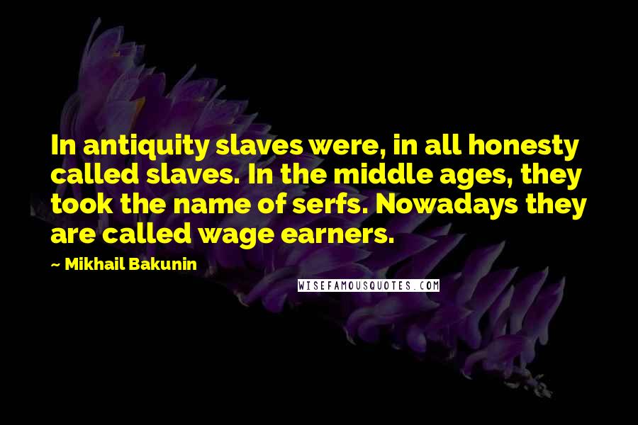 Mikhail Bakunin Quotes: In antiquity slaves were, in all honesty called slaves. In the middle ages, they took the name of serfs. Nowadays they are called wage earners.