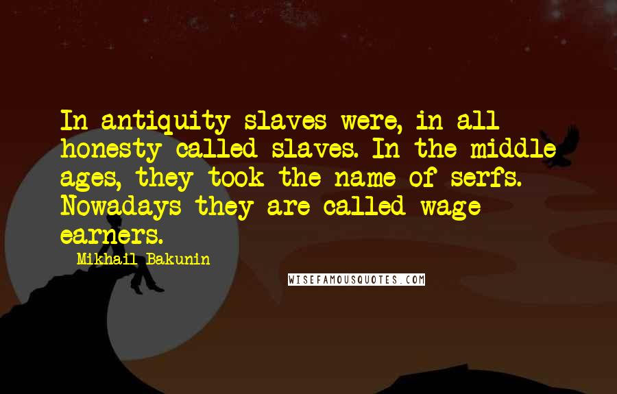 Mikhail Bakunin Quotes: In antiquity slaves were, in all honesty called slaves. In the middle ages, they took the name of serfs. Nowadays they are called wage earners.