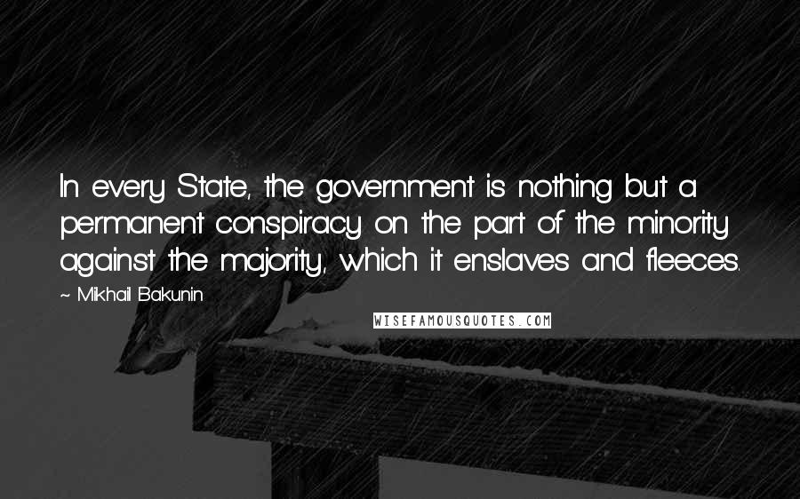 Mikhail Bakunin Quotes: In every State, the government is nothing but a permanent conspiracy on the part of the minority against the majority, which it enslaves and fleeces.