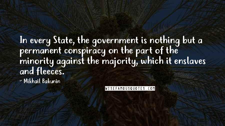 Mikhail Bakunin Quotes: In every State, the government is nothing but a permanent conspiracy on the part of the minority against the majority, which it enslaves and fleeces.