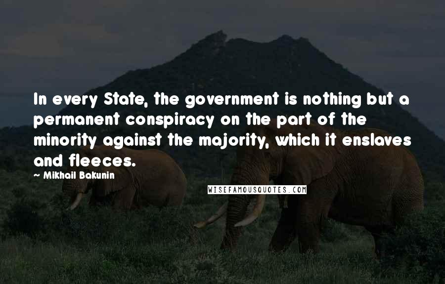 Mikhail Bakunin Quotes: In every State, the government is nothing but a permanent conspiracy on the part of the minority against the majority, which it enslaves and fleeces.