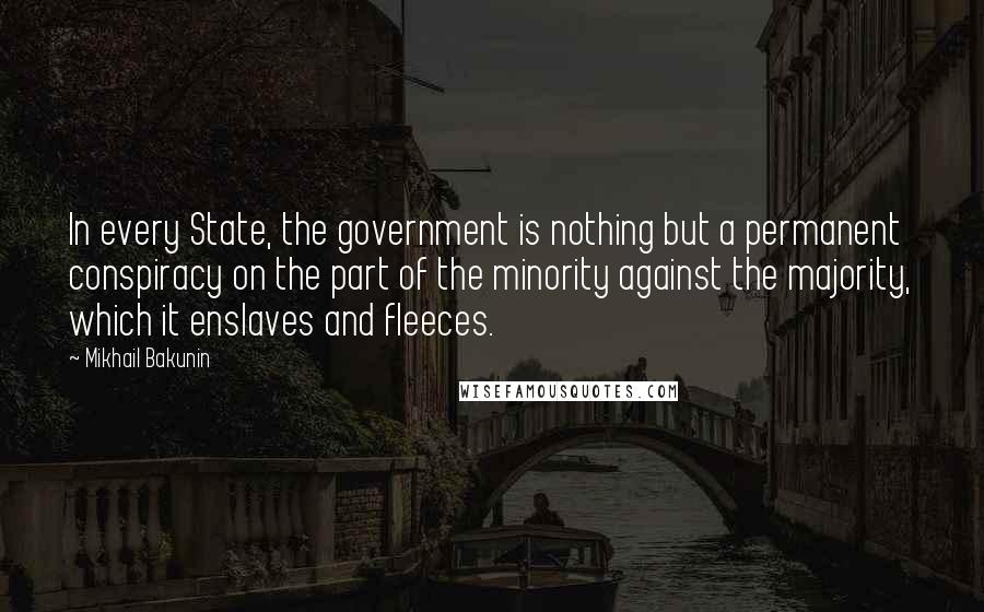 Mikhail Bakunin Quotes: In every State, the government is nothing but a permanent conspiracy on the part of the minority against the majority, which it enslaves and fleeces.