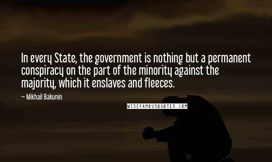 Mikhail Bakunin Quotes: In every State, the government is nothing but a permanent conspiracy on the part of the minority against the majority, which it enslaves and fleeces.