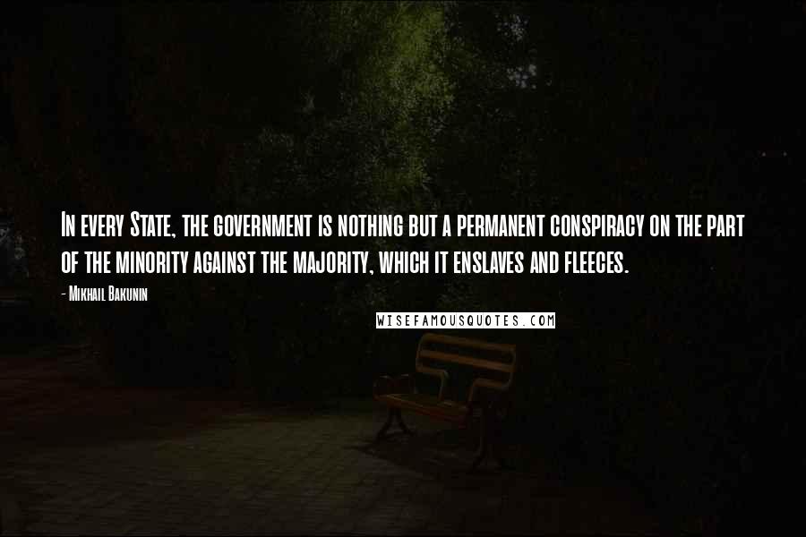 Mikhail Bakunin Quotes: In every State, the government is nothing but a permanent conspiracy on the part of the minority against the majority, which it enslaves and fleeces.