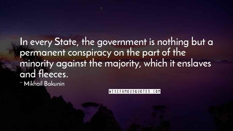 Mikhail Bakunin Quotes: In every State, the government is nothing but a permanent conspiracy on the part of the minority against the majority, which it enslaves and fleeces.