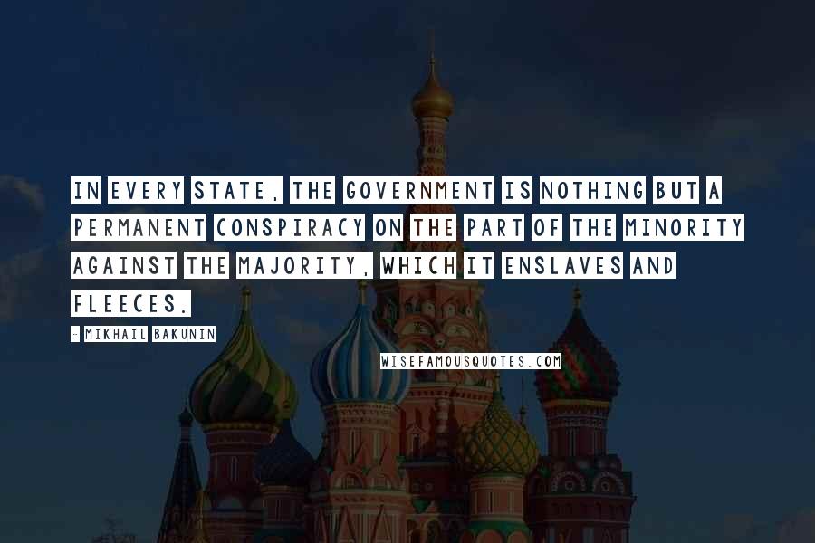 Mikhail Bakunin Quotes: In every State, the government is nothing but a permanent conspiracy on the part of the minority against the majority, which it enslaves and fleeces.