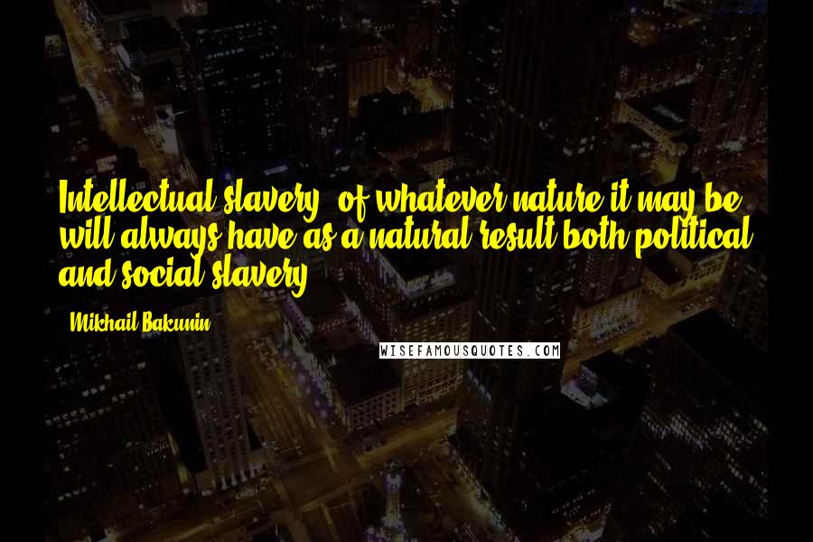 Mikhail Bakunin Quotes: Intellectual slavery, of whatever nature it may be, will always have as a natural result both political and social slavery.