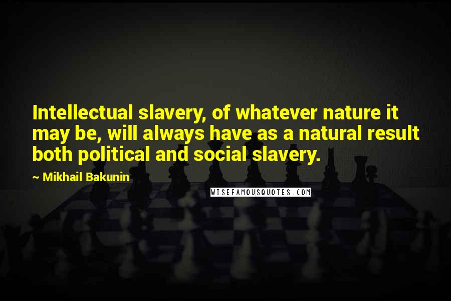 Mikhail Bakunin Quotes: Intellectual slavery, of whatever nature it may be, will always have as a natural result both political and social slavery.